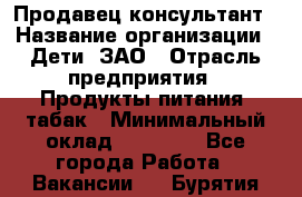 Продавец-консультант › Название организации ­ Дети, ЗАО › Отрасль предприятия ­ Продукты питания, табак › Минимальный оклад ­ 27 000 - Все города Работа » Вакансии   . Бурятия респ.